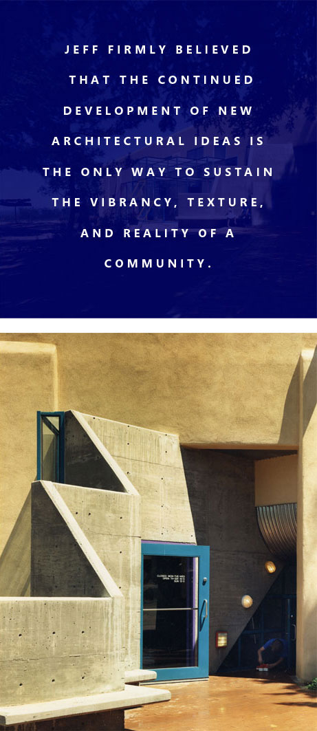 Jeff firmly believed that the continued development of new architectural ideas is the only way to sustain the vibrancy, texture, and reality of a community.